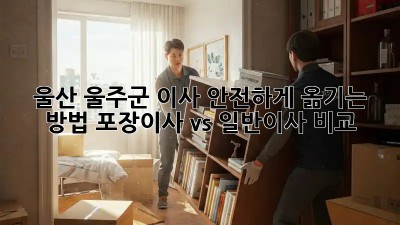 울산 울주군 이사, 안전하게 옮기는 방법! 포장이사 vs 일반이사 비교