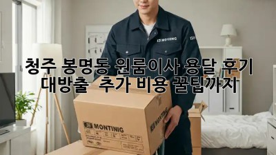 청주 봉명동 원룸이사 용달 후기 대방출! 📦✨ 추가 비용 꿀팁까지!